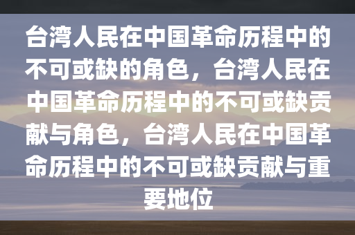 台湾人民在中国革命历程中的不可或缺的角色，台湾人民在中国革命历程中的不可或缺贡献与角色，台湾人民在中国革命历程中的不可或缺贡献与重要地位