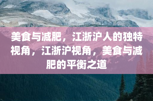 美食与减肥，江浙沪人的独特视角，江浙沪视角，美食与减肥的平衡之道