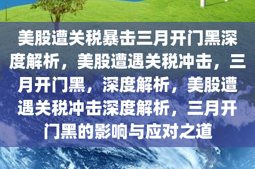 美股遭关税暴击三月开门黑深度解析，美股遭遇关税冲击，三月开门黑，深度解析，美股遭遇关税冲击深度解析，三月开门黑的影响与应对之道