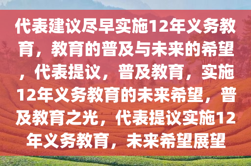 代表建议尽早实施12年义务教育，教育的普及与未来的希望，代表提议，普及教育，实施12年义务教育的未来希望，普及教育之光，代表提议实施12年义务教育，未来希望展望