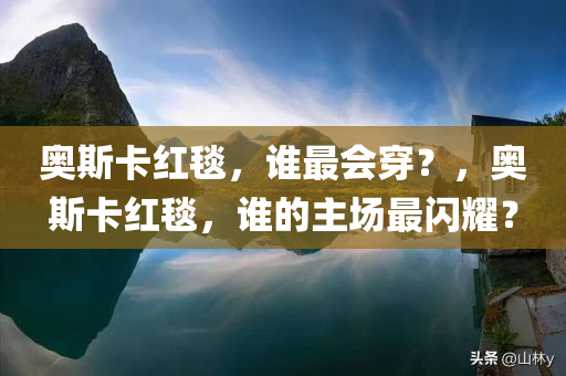 奥斯卡红毯，谁最会穿？，奥斯卡红毯，谁的主场最闪耀？