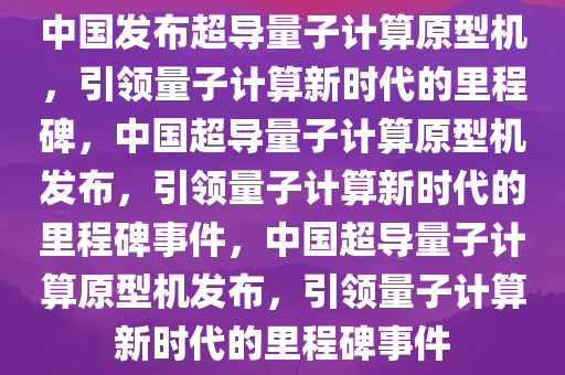 中国发布超导量子计算原型机，引领量子计算新时代的里程碑，中国超导量子计算原型机发布，引领量子计算新时代的里程碑事件，中国超导量子计算原型机发布，引领量子计算新时代的里程碑事件