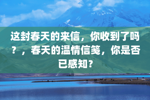 这封春天的来信，你收到了吗？，春天的温情信笺，你是否已感知？