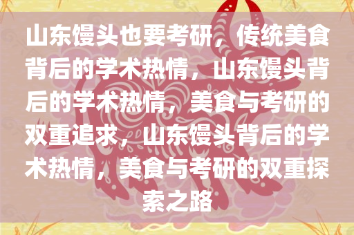 山东馒头也要考研，传统美食背后的学术热情，山东馒头背后的学术热情，美食与考研的双重追求，山东馒头背后的学术热情，美食与考研的双重探索之路