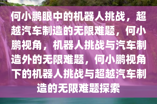 何小鹏眼中的机器人挑战，超越汽车制造的无限难题，何小鹏视角，机器人挑战与汽车制造外的无限难题，何小鹏视角下的机器人挑战与超越汽车制造的无限难题探索