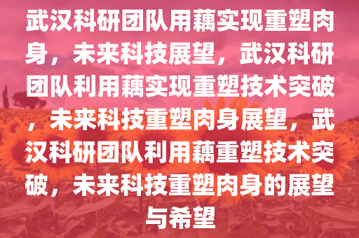 武汉科研团队用藕实现重塑肉身，未来科技展望，武汉科研团队利用藕实现重塑技术突破，未来科技重塑肉身展望，武汉科研团队利用藕重塑技术突破，未来科技重塑肉身的展望与希望