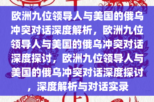 欧洲九位领导人与美国的俄乌冲突对话深度解析，欧洲九位领导人与美国的俄乌冲突对话深度探讨，欧洲九位领导人与美国的俄乌冲突对话深度探讨，深度解析与对话实录