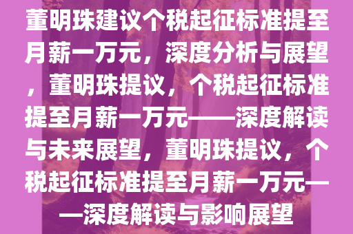 董明珠建议个税起征标准提至月薪一万元，深度分析与展望，董明珠提议，个税起征标准提至月薪一万元——深度解读与未来展望，董明珠提议，个税起征标准提至月薪一万元——深度解读与影响展望