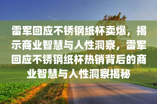 雷军回应不锈钢纸杯卖爆，揭示商业智慧与人性洞察，雷军回应不锈钢纸杯热销背后的商业智慧与人性洞察揭秘