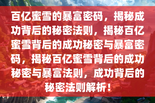 百亿蜜雪的暴富密码，揭秘成功背后的秘密法则，揭秘百亿蜜雪背后的成功秘密与暴富密码，揭秘百亿蜜雪背后的成功秘密与暴富法则，成功背后的秘密法则解析！