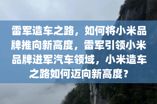 雷军造车之路，如何将小米品牌推向新高度，雷军引领小米品牌进军汽车领域，小米造车之路如何迈向新高度？