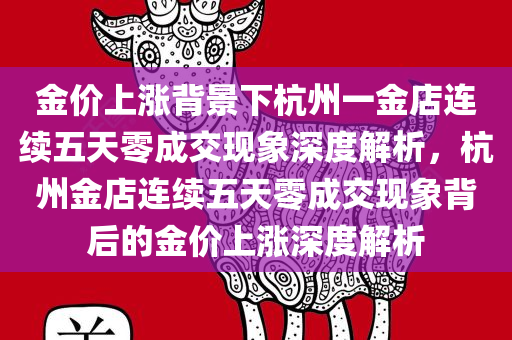 金价上涨背景下杭州一金店连续五天零成交现象深度解析，杭州金店连续五天零成交现象背后的金价上涨深度解析