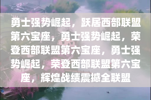 勇士强势崛起，跃居西部联盟第六宝座，勇士强势崛起，荣登西部联盟第六宝座，勇士强势崛起，荣登西部联盟第六宝座，辉煌战绩震撼全联盟