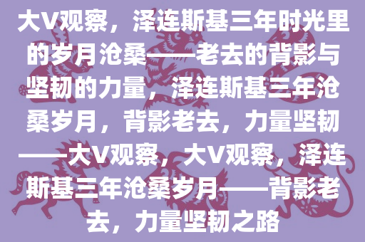 大V：泽连斯基3年时间仿佛老10岁