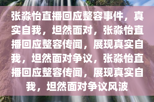 张淼怡直播回应整容事件，真实自我，坦然面对，张淼怡直播回应整容传闻，展现真实自我，坦然面对争议，张淼怡直播回应整容传闻，展现真实自我，坦然面对争议风波