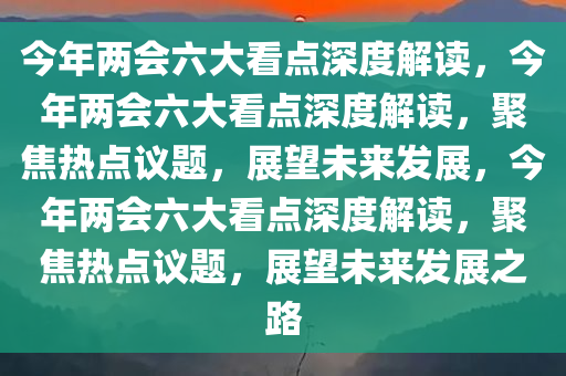 今年两会六大看点深度解读，今年两会六大看点深度解读，聚焦热点议题，展望未来发展，今年两会六大看点深度解读，聚焦热点议题，展望未来发展之路