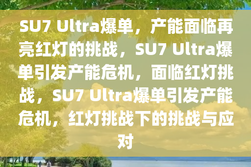 SU7 Ultra爆单，产能面临再亮红灯的挑战，SU7 Ultra爆单引发产能危机，面临红灯挑战，SU7 Ultra爆单引发产能危机，红灯挑战下的挑战与应对