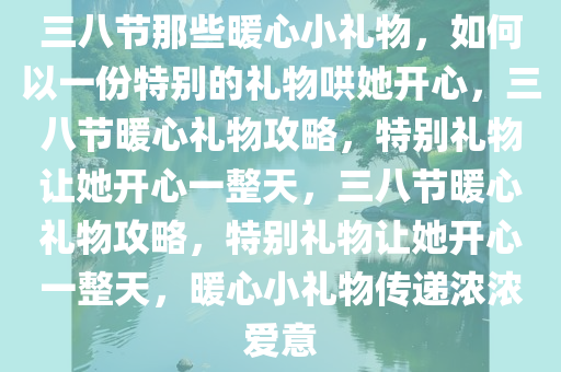 三八节那些暖心小礼物，如何以一份特别的礼物哄她开心，三八节暖心礼物攻略，特别礼物让她开心一整天，三八节暖心礼物攻略，特别礼物让她开心一整天，暖心小礼物传递浓浓爱意