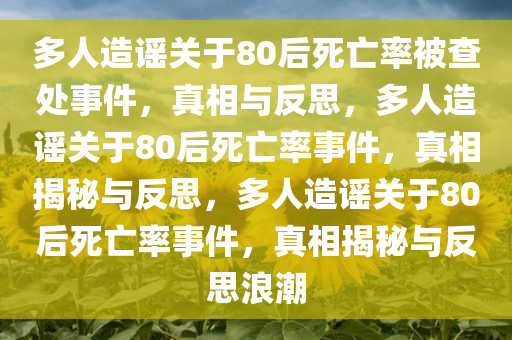 多人造谣关于80后死亡率被查处事件，真相与反思，多人造谣关于80后死亡率事件，真相揭秘与反思，多人造谣关于80后死亡率事件，真相揭秘与反思浪潮