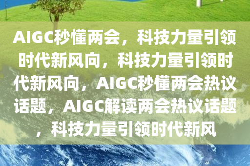 AIGC秒懂两会，科技力量引领时代新风向，科技力量引领时代新风向，AIGC秒懂两会热议话题，AIGC解读两会热议话题，科技力量引领时代新风