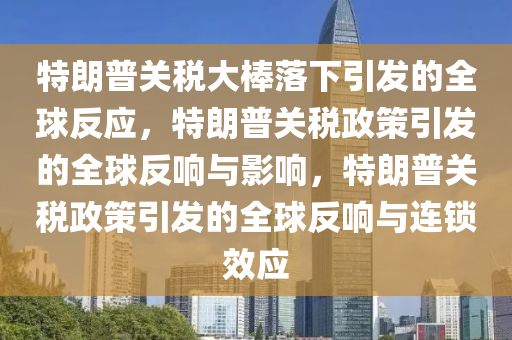 特朗普关税大棒落下引发的全球反应，特朗普关税政策引发的全球反响与影响，特朗普关税政策引发的全球反响与连锁效应