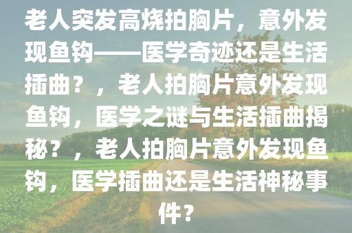 老人突发高烧拍胸片，意外发现鱼钩——医学奇迹还是生活插曲？，老人拍胸片意外发现鱼钩，医学之谜与生活插曲揭秘？，老人拍胸片意外发现鱼钩，医学插曲还是生活神秘事件？