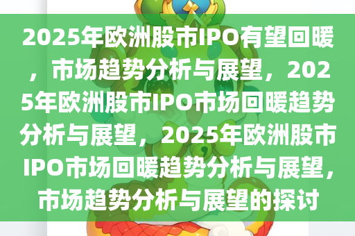 2025年欧洲股市IPO有望回暖，市场趋势分析与展望，2025年欧洲股市IPO市场回暖趋势分析与展望，2025年欧洲股市IPO市场回暖趋势分析与展望，市场趋势分析与展望的探讨