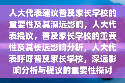 人大代表建议普及家长学校的重要性及其深远影响，人大代表提议，普及家长学校的重要性及其长远影响分析，人大代表呼吁普及家长学校，深远影响分析与提议的重要性探讨