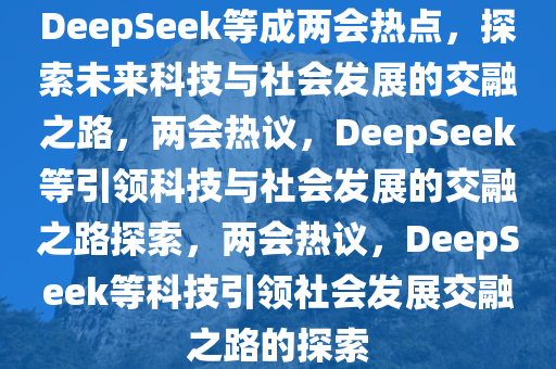 DeepSeek等成两会热点，探索未来科技与社会发展的交融之路，两会热议，DeepSeek等引领科技与社会发展的交融之路探索，两会热议，DeepSeek等科技引领社会发展交融之路的探索