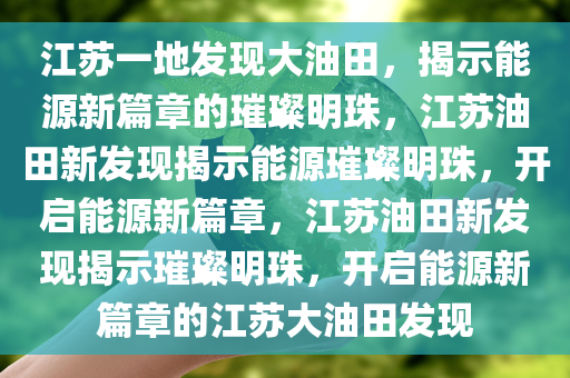 江苏一地发现大油田，揭示能源新篇章的璀璨明珠，江苏油田新发现揭示能源璀璨明珠，开启能源新篇章，江苏油田新发现揭示璀璨明珠，开启能源新篇章的江苏大油田发现