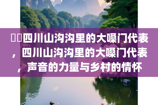 ??四川山沟沟里的大嗓门代表，四川山沟沟里的大嗓门代表，声音的力量与乡村的情怀