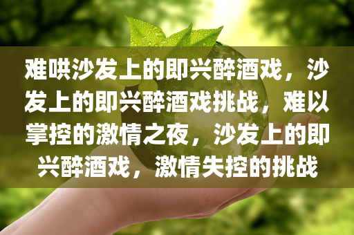 难哄沙发上的即兴醉酒戏，沙发上的即兴醉酒戏挑战，难以掌控的激情之夜，沙发上的即兴醉酒戏，激情失控的挑战