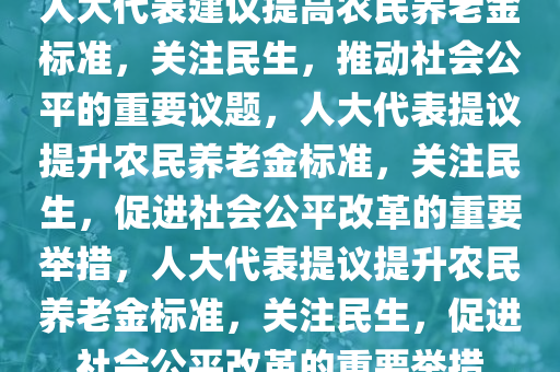 人大代表建议提高农民养老金标准，关注民生，推动社会公平的重要议题，人大代表提议提升农民养老金标准，关注民生，促进社会公平改革的重要举措，人大代表提议提升农民养老金标准，关注民生，促进社会公平改革的重要举措