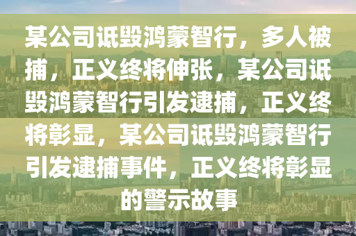 某公司诋毁鸿蒙智行，多人被捕，正义终将伸张，某公司诋毁鸿蒙智行引发逮捕，正义终将彰显，某公司诋毁鸿蒙智行引发逮捕事件，正义终将彰显的警示故事