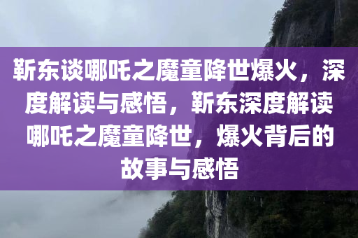 靳东谈哪吒之魔童降世爆火，深度解读与感悟，靳东深度解读哪吒之魔童降世，爆火背后的故事与感悟