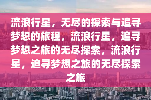 流浪行星，无尽的探索与追寻梦想的旅程，流浪行星，追寻梦想之旅的无尽探索，流浪行星，追寻梦想之旅的无尽探索之旅