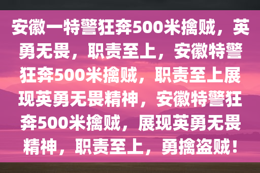 安徽一特警狂奔500米擒贼，英勇无畏，职责至上，安徽特警狂奔500米擒贼，职责至上展现英勇无畏精神，安徽特警狂奔500米擒贼，展现英勇无畏精神，职责至上，勇擒盗贼！