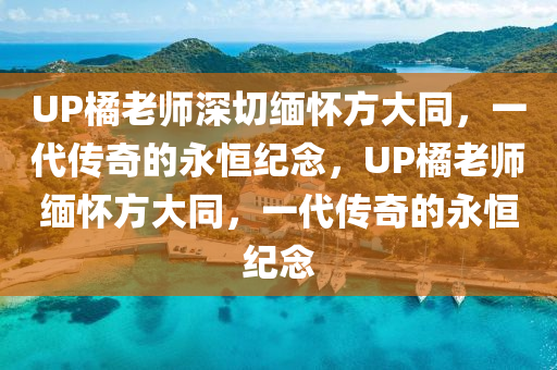 UP橘老师深切缅怀方大同，一代传奇的永恒纪念，UP橘老师缅怀方大同，一代传奇的永恒纪念