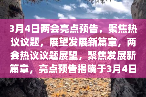 3月4日两会亮点预告，聚焦热议议题，展望发展新篇章，两会热议议题展望，聚焦发展新篇章，亮点预告揭晓于3月4日