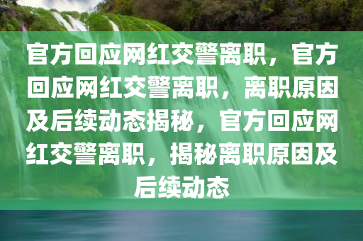 官方回应网红交警离职，官方回应网红交警离职，离职原因及后续动态揭秘，官方回应网红交警离职，揭秘离职原因及后续动态