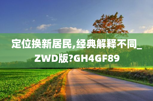 定位换新居民,经典解释不同_ZWD版?GH4GF89