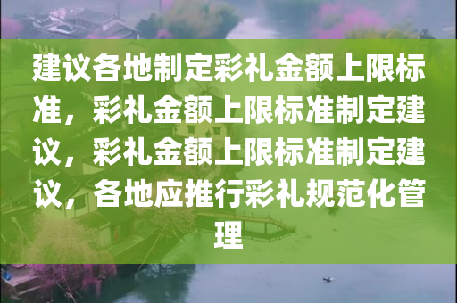 建议各地制定彩礼金额上限标准，彩礼金额上限标准制定建议，彩礼金额上限标准制定建议，各地应推行彩礼规范化管理