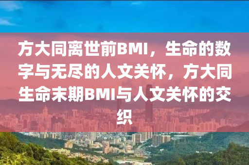 方大同离世前BMI，生命的数字与无尽的人文关怀，方大同生命末期BMI与人文关怀的交织