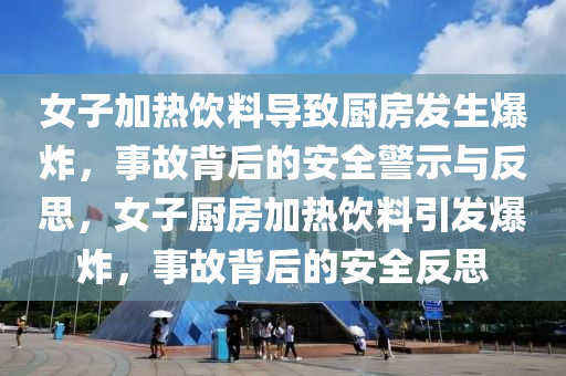 女子加热饮料导致厨房发生爆炸，事故背后的安全警示与反思，女子厨房加热饮料引发爆炸，事故背后的安全反思