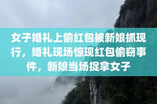 女子婚礼上偷红包被新娘抓现行，婚礼现场惊现红包偷窃事件，新娘当场捉拿女子