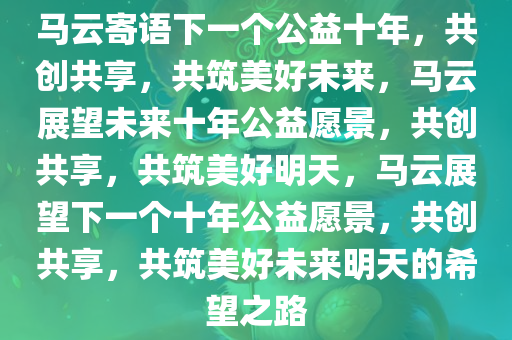 马云寄语下一个公益十年，共创共享，共筑美好未来，马云展望未来十年公益愿景，共创共享，共筑美好明天，马云展望下一个十年公益愿景，共创共享，共筑美好未来明天的希望之路