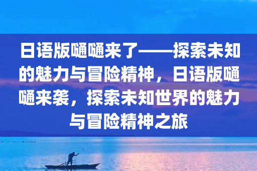 日语版嗵嗵来了——探索未知的魅力与冒险精神，日语版嗵嗵来袭，探索未知世界的魅力与冒险精神之旅