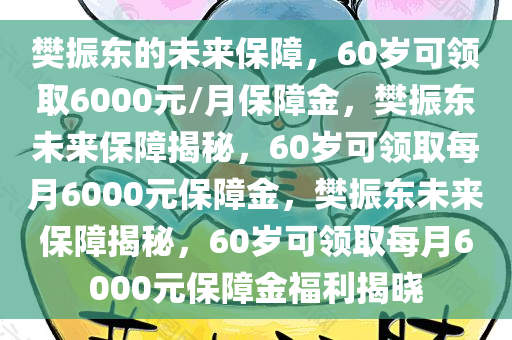 樊振东的未来保障，60岁可领取6000元/月保障金，樊振东未来保障揭秘，60岁可领取每月6000元保障金，樊振东未来保障揭秘，60岁可领取每月6000元保障金福利揭晓