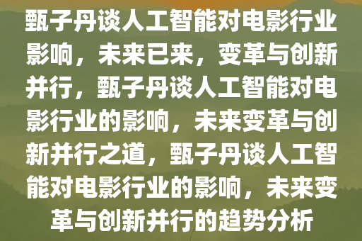 甄子丹谈人工智能对电影行业影响，未来已来，变革与创新并行，甄子丹谈人工智能对电影行业的影响，未来变革与创新并行之道，甄子丹谈人工智能对电影行业的影响，未来变革与创新并行的趋势分析