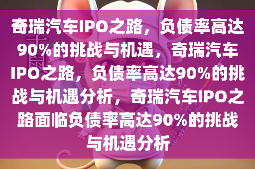 奇瑞汽车IPO之路，负债率高达90%的挑战与机遇，奇瑞汽车IPO之路，负债率高达90%的挑战与机遇分析，奇瑞汽车IPO之路面临负债率高达90%的挑战与机遇分析